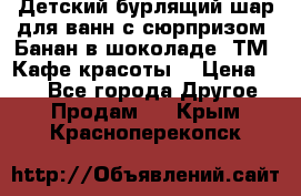 Детский бурлящий шар для ванн с сюрпризом «Банан в шоколаде» ТМ «Кафе красоты» › Цена ­ 94 - Все города Другое » Продам   . Крым,Красноперекопск